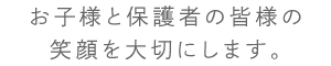 お子様と保護者の皆様の笑顔を大切にします。