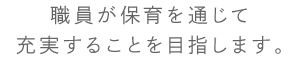 職員が保育を通じて充実することを目指します。