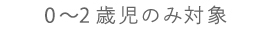 0〜2歳児のみ対象